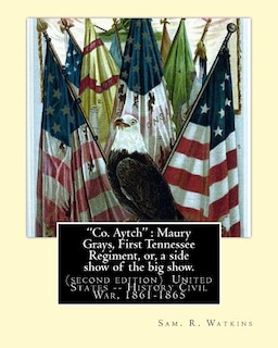 Co. Aytch: Maury Grays, First Tennessee Regiment, or, a side show of the big show.: By: Sam. R. Watkins (June 26, 1839 - July 20, 1901) was an American writer and humorist.(second edition)