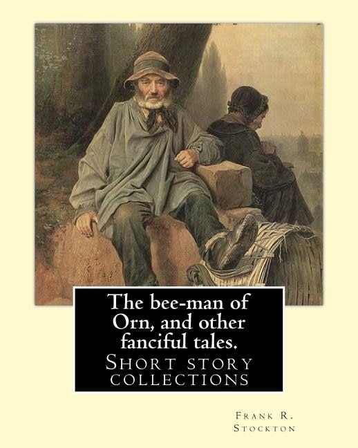 The bee-man of Orn, and other fanciful tales. By: Frank R. Stockton: Frank Richard Stockton (April 5, 1834 - April 20, 1902) was an American writer and humorist, best known today for a series of innovative children's fairy tales that were widely popular d