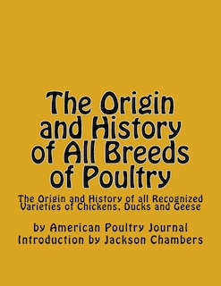 The Origin and History of All Breeds of Poultry: The Origin and History of all Recognized Varieties of Chickens, Ducks and Geese