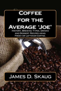 Coffee for the Average'joe': History, Brewing Types, Recipes, Drinks and Desserts