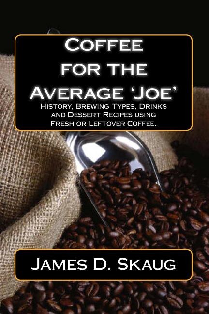Coffee for the Average'joe': History, Brewing Types, Recipes, Drinks and Desserts