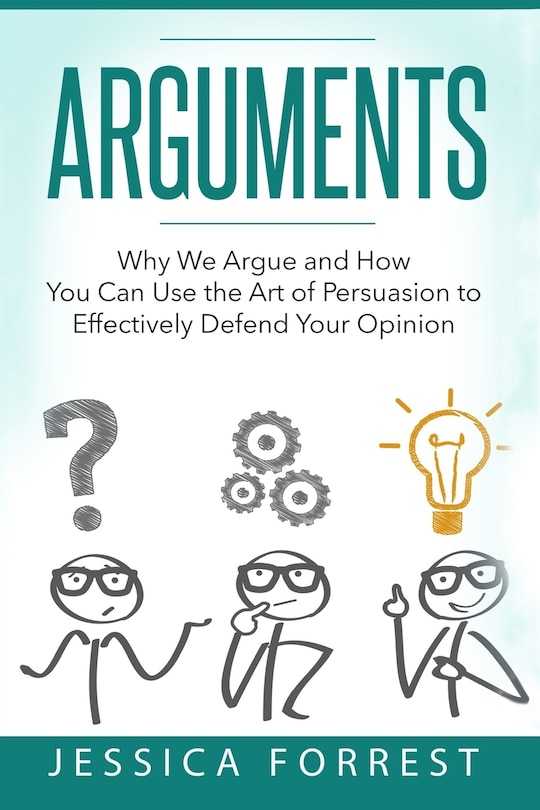 Arguments: Why We Argue and How You Can Use the Art of Persuasion to Effectively Defend Your Opinion