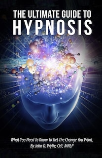 The Ultimate Guide To Hypnosis: What You Need To Know To Get The Change You Want