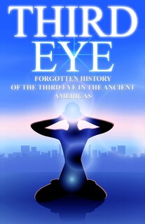 Third Eye: The Forgotten History of the Third Eye in the Ancient Americas