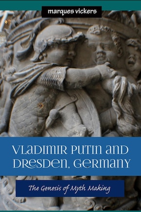 Vladimir Putin and Dresden Germany: The Genesis of Myth Making