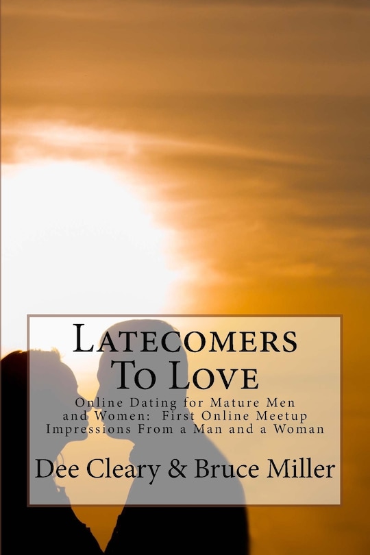 Latecomers To Love: Online Dating for Mature Men and Women: Why Didn't He Call Me Back? Why Didn't She Want a Second Date? First Online Meetup Impressions From a Man and a Woman