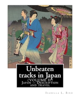 Unbeaten tracks in Japan: an account of travels on horseback in the interior: including visits to the aborigines of Yezo and the shrines of Nikko and Ise: By: Isabella L. Bird (VOLUME II) Japan -- Description and travel, with maps and illustrations
