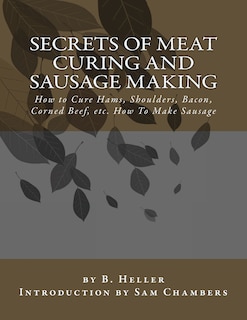 Secrets of Meat Curing and Sausage Making: How to Cure Hams, Shoulders, Bacon, Corned Beef, etc. How To Make Sausage