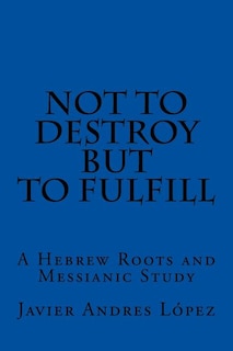 Not to Destroy but to Fulfill: A Hebrew Roots and Messianic Study