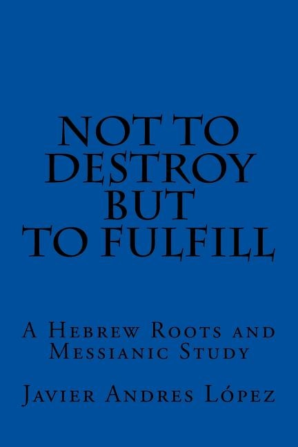 Not to Destroy but to Fulfill: A Hebrew Roots and Messianic Study