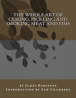 The Whole Art Of Curing, Pickling And Smoking Meat And Fish