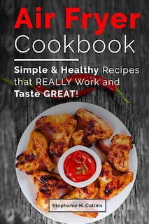 Air Fryer Cookbook: Simple and Healthy Recipes That Really Work and Taste Great!