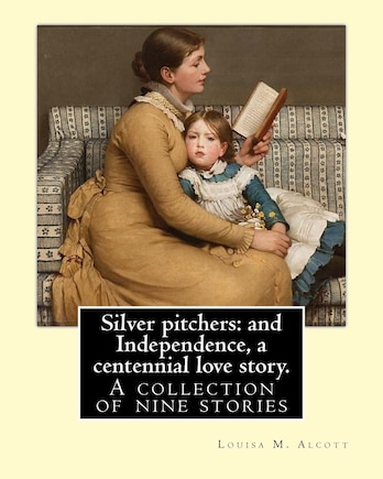 Silver pitchers: and Independence, a centennial love story. By: Louisa M. Alcott: A collection of nine stories, including Silver Pitchers and Independence: A Centennial Love Story by the author of Little Women.