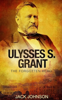 Ulysses S Grant: The Forgotten Hero