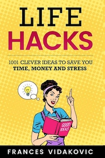 Life Hacks: 1001 Clever Ideas To Save You Time, Money And Stress