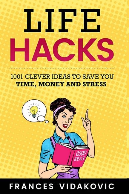 Life Hacks: 1001 Clever Ideas To Save You Time, Money And Stress