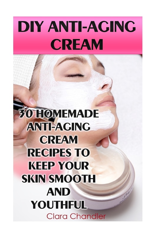 Diy Anti-aging Cream: 30 Homemade Anti-aging Cream Recipes To Keep Your Skin Smooth And Youthful