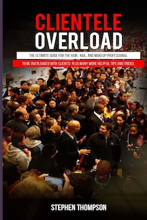 Clientele Overload: The Ultimate Guide For The Hair, Nail, and Makeup Professional To Be Overloaded With Clients! Plus Many More Helpful Tips and Tricks.