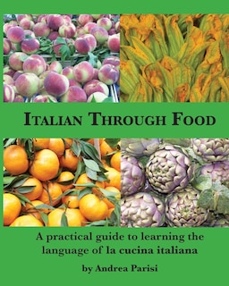 Italian Through Food: A practical guide to learning the language of la cucina italiana
