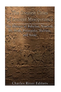 The Greatest Cities Of Ancient Mesopotamia: The History Of Babylon, Nineveh, Ur, Uruk, Persepolis, Hattusa, And Assur