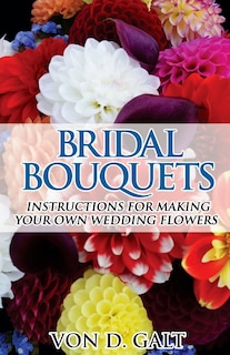 Bridal Bouquets: Instructions for Making Your Own Wedding Flowers