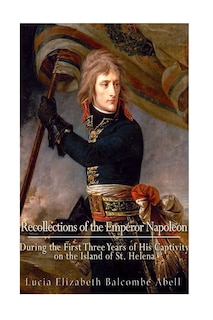 Recollections of the Emperor Napoleon, during the first three years of his captivity on the island of St. Helena: including the time of his residence at her father's house, The Briars,