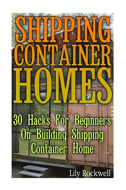 Shipping Container Homes: 30 Hacks For Beginners On Building Shipping Container Home: (Tiny Houses Plans, Interior Design Books, Architecture Books)