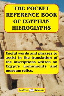 The Pocket Reference Book of Egyptian Hieroglyphs: Useful words and phrases to assist in the translation of the inscriptions written on Egypt's monuments and museum relics.