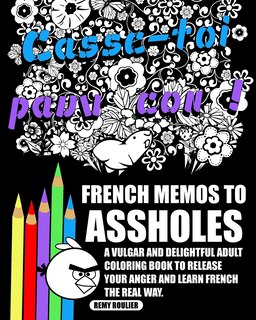 French Memos To Assholes: A Vulgar And Delightful Adult Coloring Book To Release Your Anger And Learn French The Real Way.