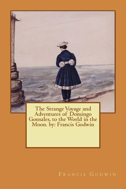 The Strange Voyage and Adventures of Domingo Gonsales, to the World in the Moon. by: Francis Godwin