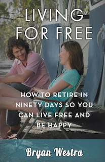 Living For Free: How To Retire In Ninety Days So You Can Live Free And Be Happy