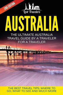 Australia: The Ultimate Australia Travel Guide By A Traveler For A Traveler: The Best Travel Tips; Where To Go, What To See And Much More