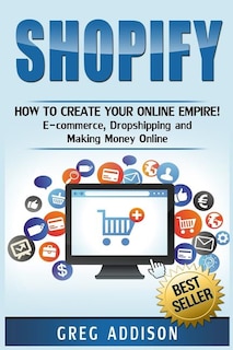 Shopify: How To Create Your Online Empire!- E-commerce, Dropshipping And Making Money Online