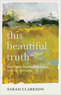 This Beautiful Truth: How God's Goodness Breaks into OurDarkness by Sarah Clarkson