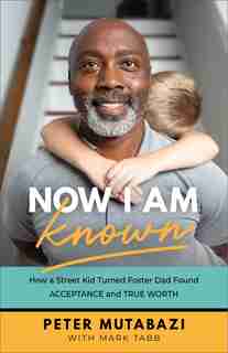 Now I Am Known: How a Street Kid Turned Foster DadFound Acceptance and True Worth by Peter Mutabazi