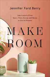 Make Room: Take Control of Your Space, Time, Energy, and Money to Live on Purpose by Jennifer Berry