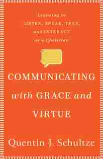 Communicating with Grace and Virtue: Learning to Listen, Speak, Text, and Interact as a Christian by Quentin Schultze