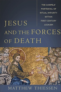 Jesus and the Forces of Death: The Gospels' Portrayal of Ritual Impurity Within First-Century Judaism