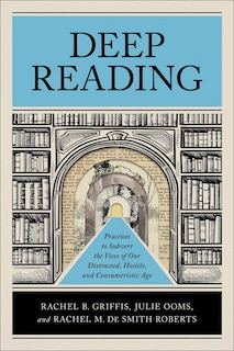 Deep Reading: Practices to Subvert the Vices of Our Distracted, Hostile, and Consumeristic Age