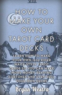 How To Make Your Own Tarot Card Decks: Learn How To Make Your Own 1909 Rider Waite Style Tarot Cards So You Can Make More Money Reading Fortunes And Even Sell Your Own Decks
