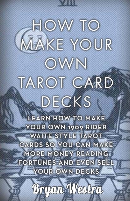 How To Make Your Own Tarot Card Decks: Learn How To Make Your Own 1909 Rider Waite Style Tarot Cards So You Can Make More Money Reading Fortunes And Even Sell Your Own Decks