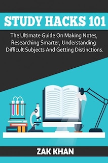 Study Hacks 101: The Ultimate Guide On Making Notes, Researching Smarter, Understanding Difficult Subjects And Getting Distinctions