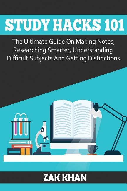 Study Hacks 101: The Ultimate Guide On Making Notes, Researching Smarter, Understanding Difficult Subjects And Getting Distinctions