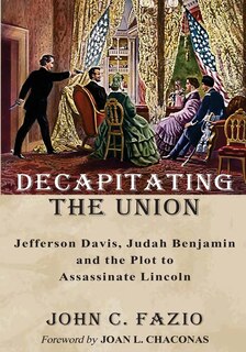 Decapitating The Union: Jefferson Davis, Judah Benjamin And The Plot To Assassinate Lincoln