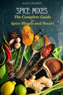 Spice Mixes: The Complete Guide to Spice Blends and Pastes