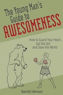 The Young Man's Guide to Awesomeness: How to Guard Your Heart, Get the Girl and Save the World