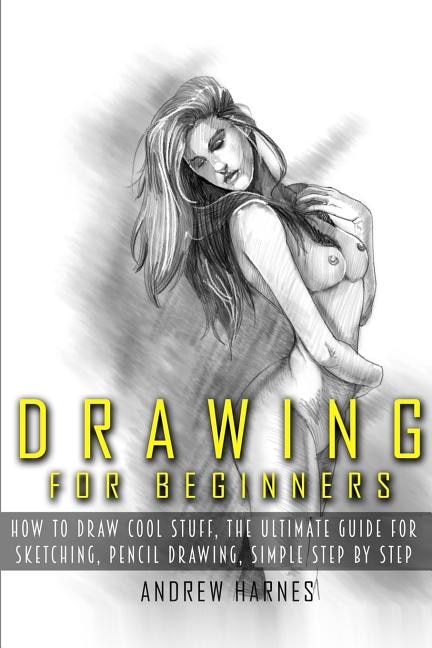 Drawing: Drawing For Beginners- The Ultimate Guide For Drawing, Sketching, How To Draw Cool Stuff, Pencil Dr
