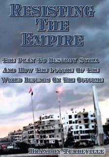 Resisting The Empire: The Plan To Destroy Syria And How The Future Of The World Depends On The Outcome