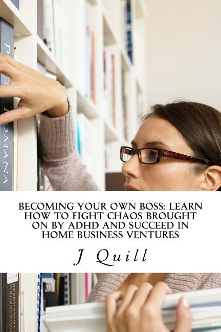 Becoming Your Own Boss: Learn How to Fight Chaos Brought on by ADHD and Succeed in Home Business Ventures