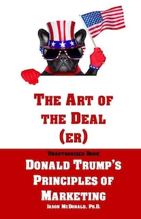 The Art of the Deal (er): An Unauthorized Book on Donald Trump's (Non-Manifest) Principles of Marketing and How They Can Help (or Hurt) Small Businesses and Our Democracy - Adult Coloring Included